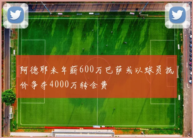 阿德耶米年薪600万巴萨或以球员抵价争夺4000万转会费