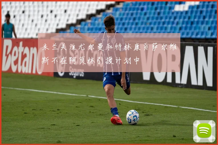 米兰关注尤尔曼和特林康贡萨尔维斯不在阿莫林引援计划中