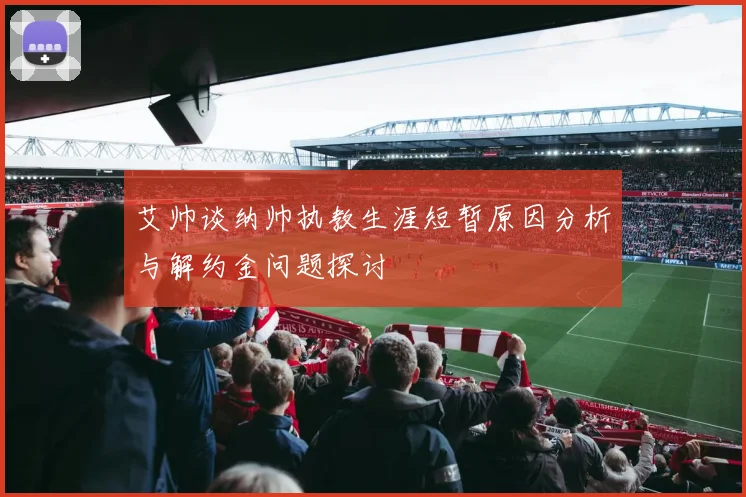 艾帅谈纳帅执教生涯短暂原因分析与解约金问题探讨