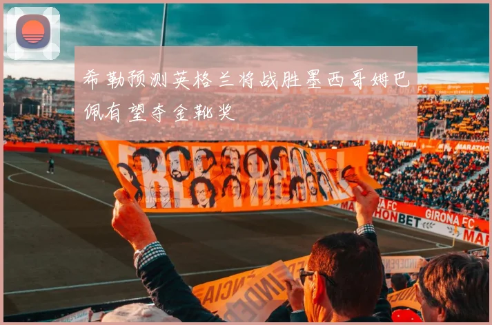 希勒预测英格兰将战胜墨西哥姆巴佩有望夺金靴奖