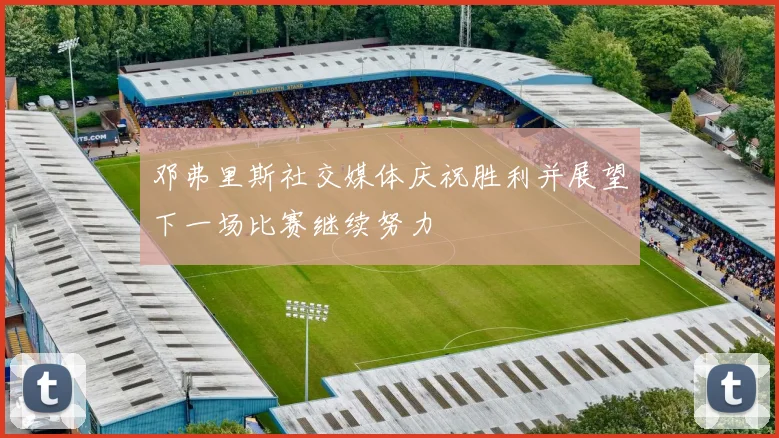 邓弗里斯社交媒体庆祝胜利并展望下一场比赛继续努力