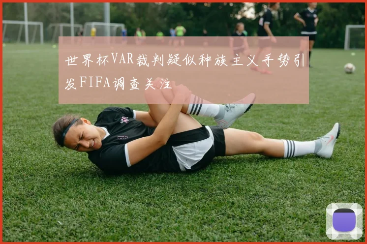 世界杯VAR裁判疑似种族主义手势引发FIFA调查关注