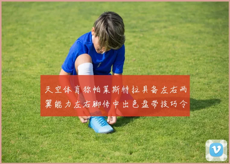 天空体育称帕莱斯特拉具备左右两翼能力左右脚传中出色盘带技巧令人赞叹