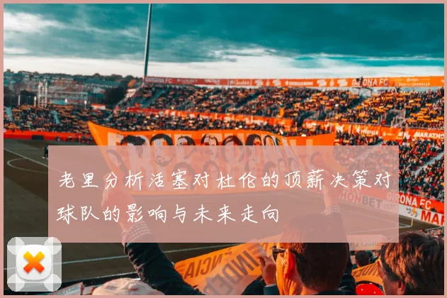 老里分析活塞对杜伦的顶薪决策对球队的影响与未来走向