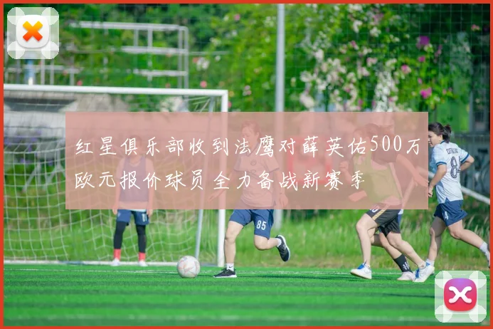 红星俱乐部收到法鹰对薛英佑500万欧元报价球员全力备战新赛季