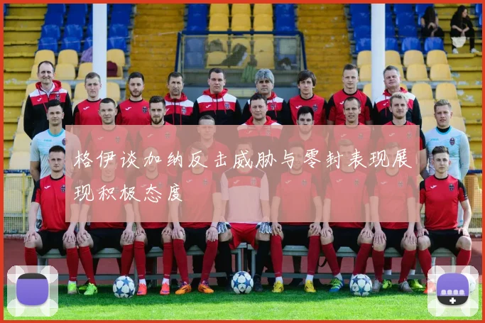 格伊谈加纳反击威胁与零封表现展现积极态度