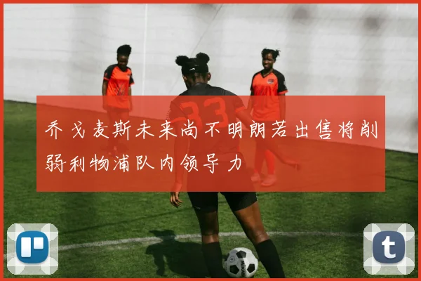 乔戈麦斯未来尚不明朗若出售将削弱利物浦队内领导力