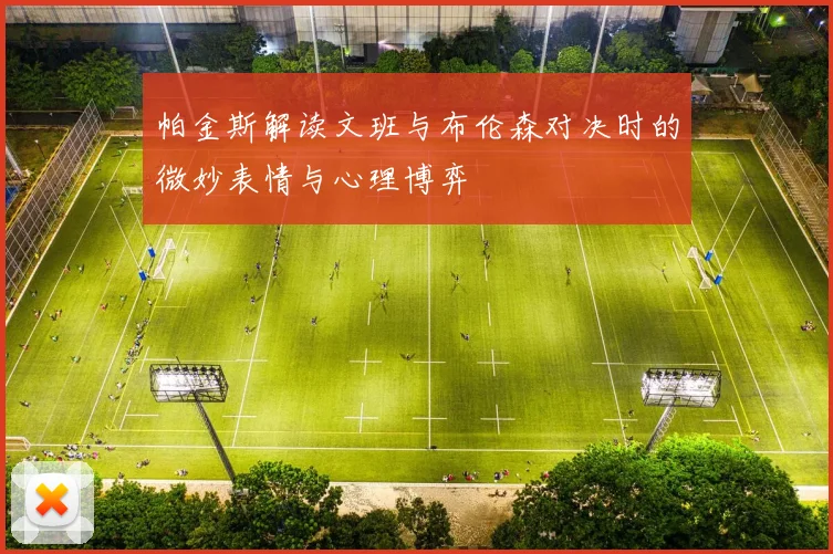 帕金斯解读文班与布伦森对决时的微妙表情与心理博弈